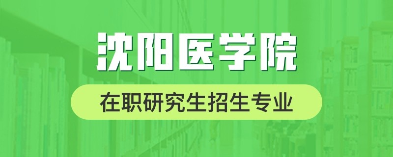 沈阳医学院在职研究生招生专业有哪些？报名条件是什么？