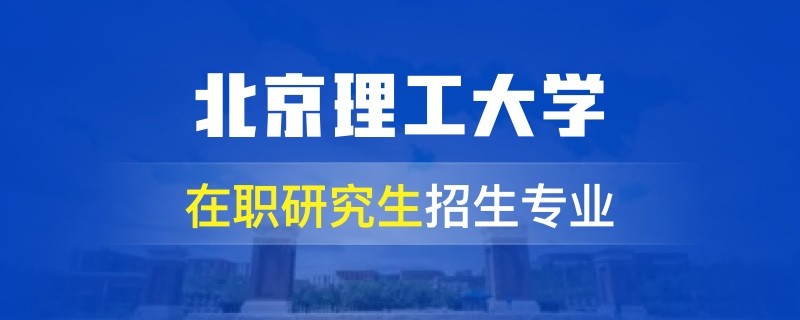 北京理工大学在职研究生招生专业、学制学费详解！