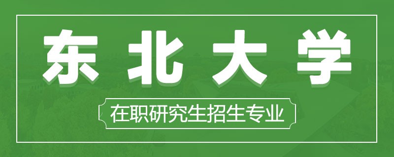 东北大学在职研究生招生专业学制学费详解！