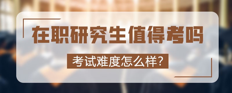 在职研究生值得考吗？考试难度怎么样？