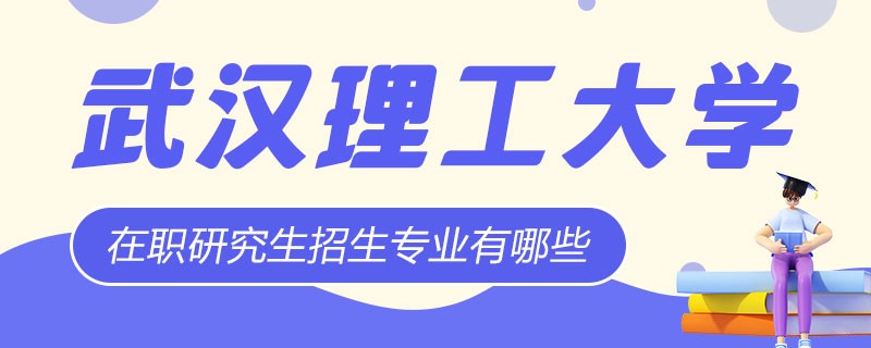 武汉理工大学在职研究生招生专业及学制学费详解！