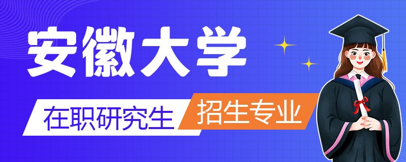 安徽大学在职研究生招生专业及学制学费详解！