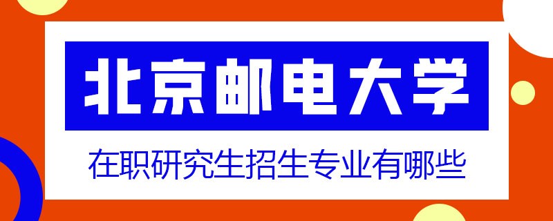 北京邮电大学在职研究生招生专业有哪些？报名条件是什么？