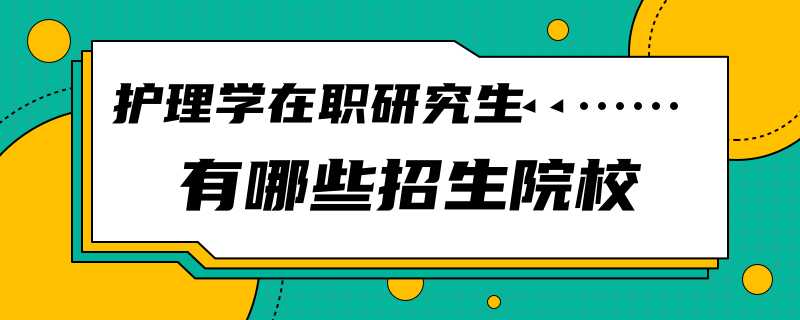 护理学在职研究生招生院校有哪些？