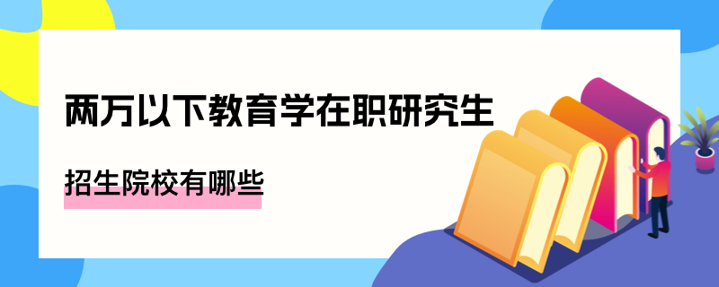 两万以下教育学在职研究生招生院校有哪些？