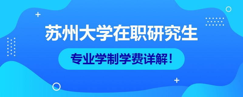 苏州大学在职研究生专业学制学费详解！