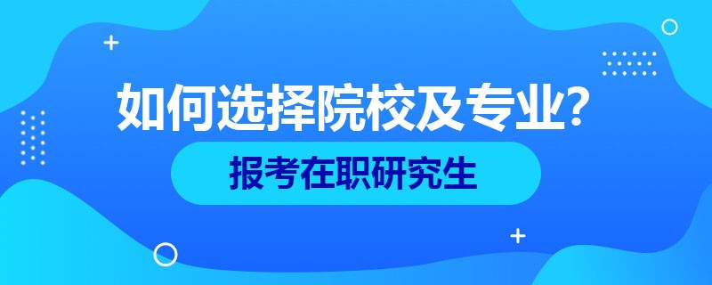 报考在职研究生时该如何选择院校和专业？