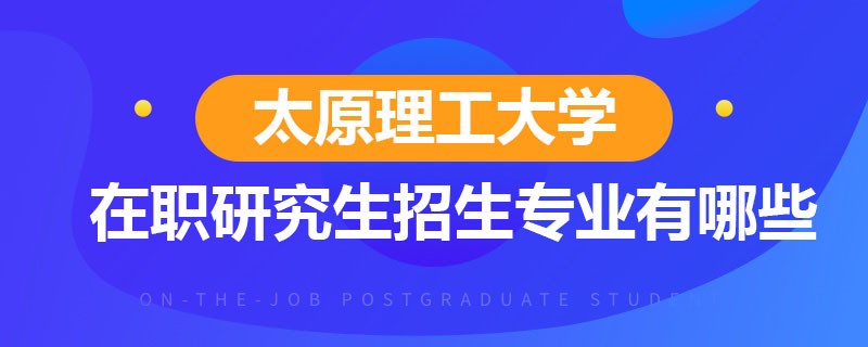 太原理工大学在职研究生招生专业有哪些？报名条件是什么？