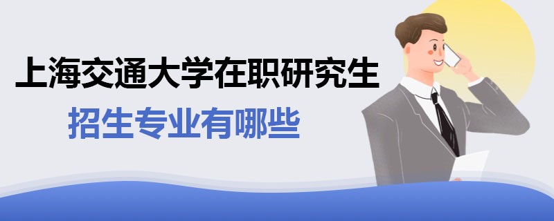 上海交通大学在职研究生有哪些招生专业？