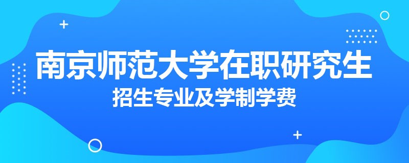 南京师范大学在职研究生招生专业及学制学费汇总