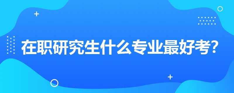 在职研究生什么专业最好考？