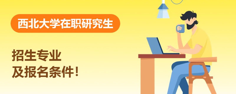 西北大学在职研究生招生专业有哪些？报名条件是什么？