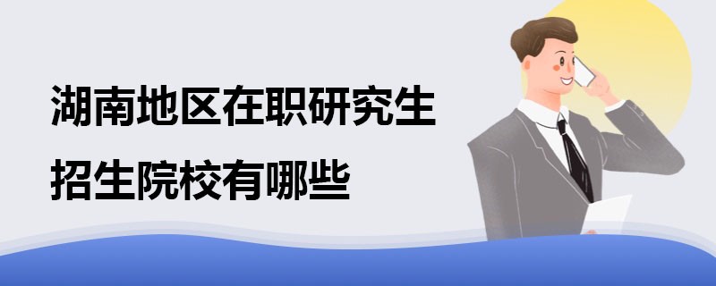 湖南地区在职研究生招生院校有哪些？