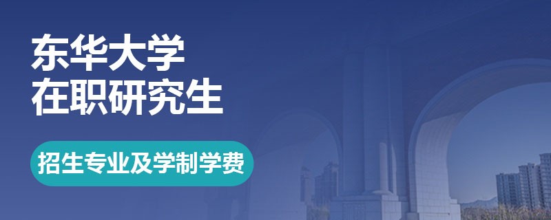 东华大学在职研究生招生专业及学制学费详解！