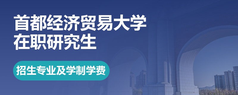 首都经济贸易大学在职研究生招生专业及学制学费详解！