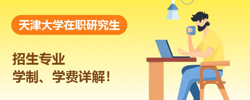 天津大学在职研究生招生专业、学制、学费详解！