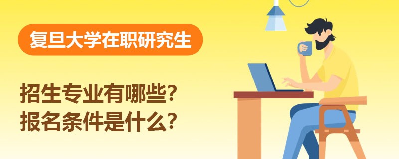 复旦大学在职研究生招生专业有哪些？报名条件是什么？