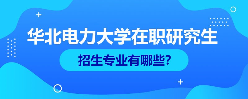 华北电力大学在职研究生有哪些招生专业？