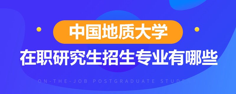 中国地质大学在职研究生招生专业有哪些