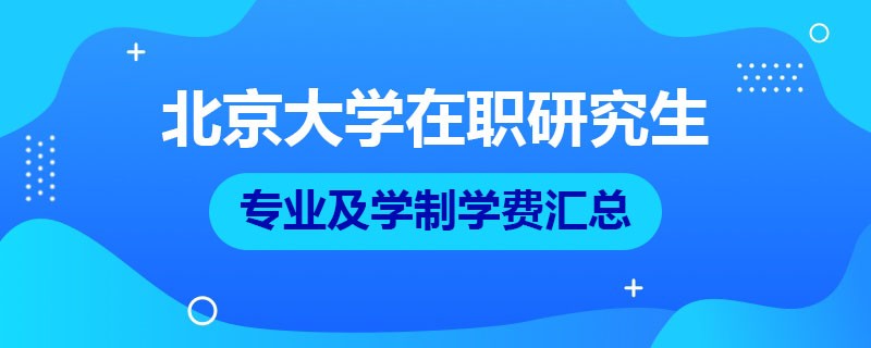 北京大学在职研究生专业及学制学费汇总！