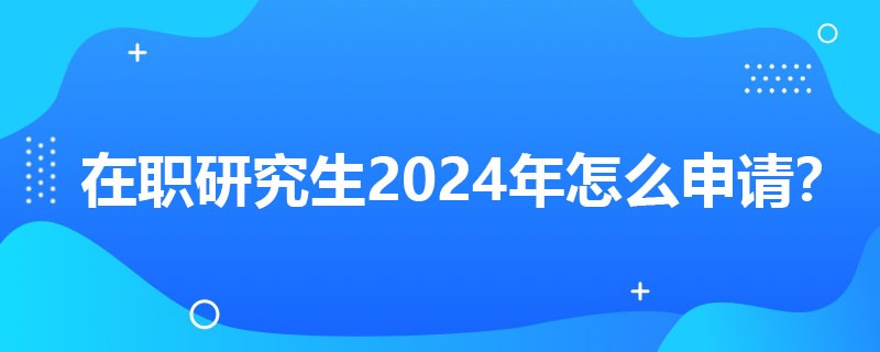 在职研究生2024年怎么申请？