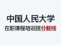 2023年中国人民大学在职课程培训班分数线