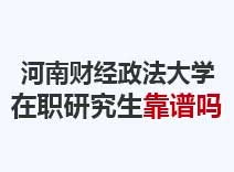 2023年河南财经政法大学在职研究生靠谱吗