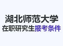 2023年湖北师范大学在职研究生报考条件