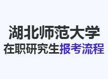 2023年湖北师范大学在职研究生报考流程