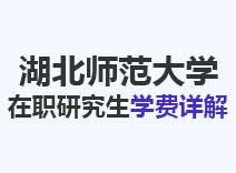 2023年湖北师范大学在职研究生学费详解