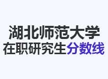 2023年湖北师范大学在职研究生分数线