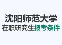 2023年沈阳师范大学在职研究生报考条件