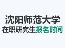 2023年沈阳师范大学在职研究生报名时间