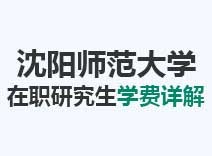 2023年沈阳师范大学在职研究生学费详解