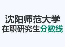 2023年沈阳师范大学在职研究生分数线