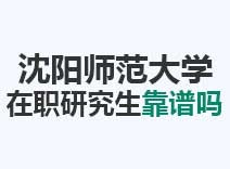 2023年沈阳师范大学在职研究生靠谱吗