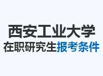 2023年西安工业大学在职研究生报考条件