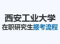 2023年西安工业大学在职研究生报考流程