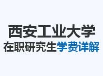 2023年西安工业大学在职研究生学费详解