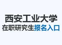 2023年西安工业大学在职研究生报名入口