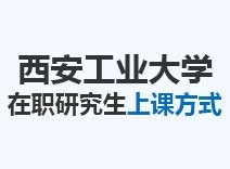 2023年西安工业大学在职研究生上课方式