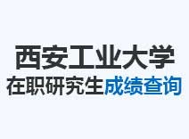 2023年西安工业大学在职研究生成绩查询