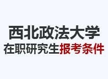 2023年西北政法大学在职研究生报考条件