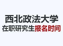 2023年西北政法大学在职研究生报名时间