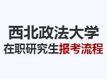 2023年西北政法大学在职研究生报考流程