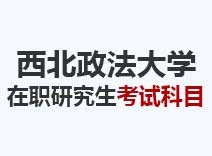 2023年西北政法大学在职研究生考试科目