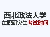 2023年西北政法大学在职研究生考试时间