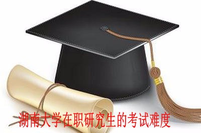 湖南大学在职研究生的考试难度怎么样？