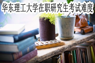 华东理工大学在职研究生的考试难度大吗？