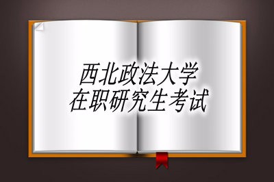 西北政法大学在职研究生都需要参加哪些考试？ 